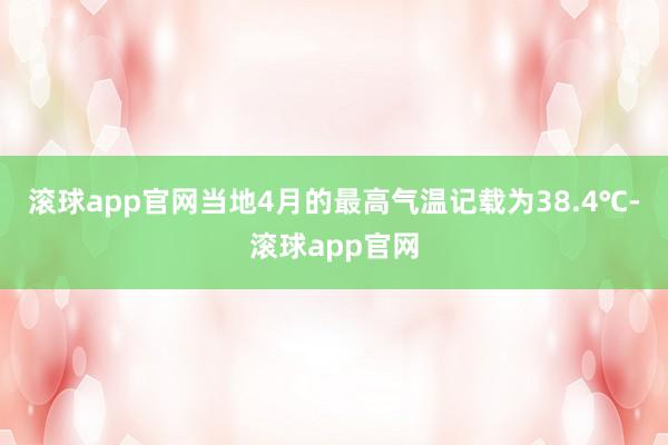 滚球app官网当地4月的最高气温记载为38.4℃-滚球app官网