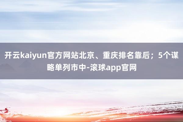 开云kaiyun官方网站北京、重庆排名靠后；5个谋略单列市中-滚球app官网