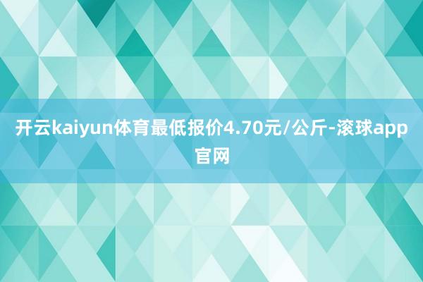 开云kaiyun体育最低报价4.70元/公斤-滚球app官网