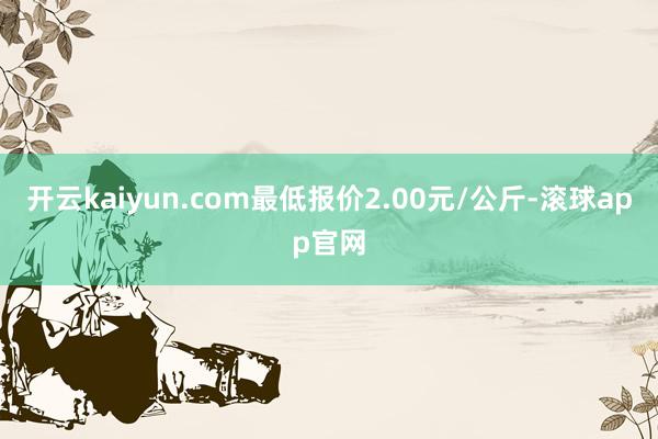 开云kaiyun.com最低报价2.00元/公斤-滚球app官网