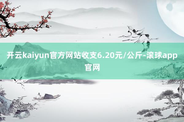 开云kaiyun官方网站收支6.20元/公斤-滚球app官网