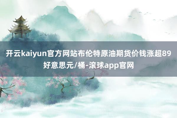 开云kaiyun官方网站布伦特原油期货价钱涨超89好意思元/桶-滚球app官网