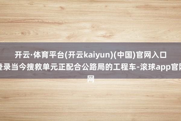 开云·体育平台(开云kaiyun)(中国)官网入口登录当今搜救单元正配合公路局的工程车-滚球app官网