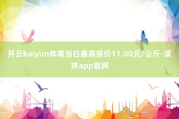 开云kaiyun体育当日最高报价11.00元/公斤-滚球app官网