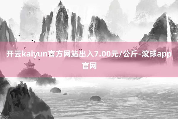 开云kaiyun官方网站出入7.00元/公斤-滚球app官网