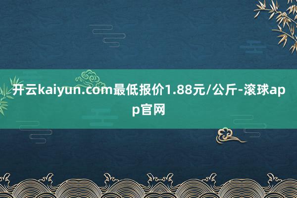 开云kaiyun.com最低报价1.88元/公斤-滚球app官网