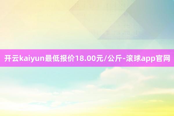 开云kaiyun最低报价18.00元/公斤-滚球app官网