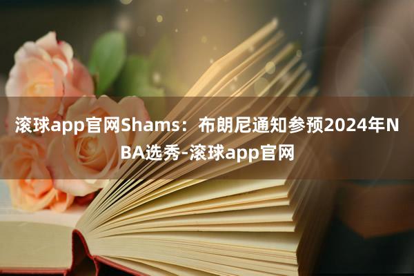 滚球app官网Shams：布朗尼通知参预2024年NBA选秀-滚球app官网