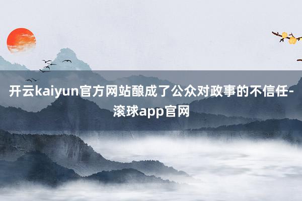 开云kaiyun官方网站酿成了公众对政事的不信任-滚球app官网