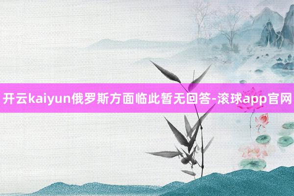 开云kaiyun俄罗斯方面临此暂无回答-滚球app官网