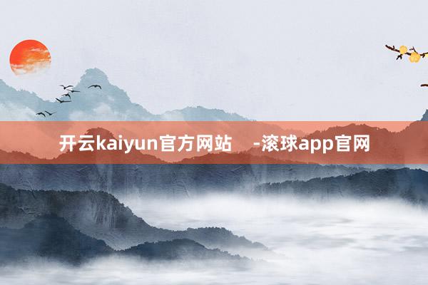 开云kaiyun官方网站    -滚球app官网