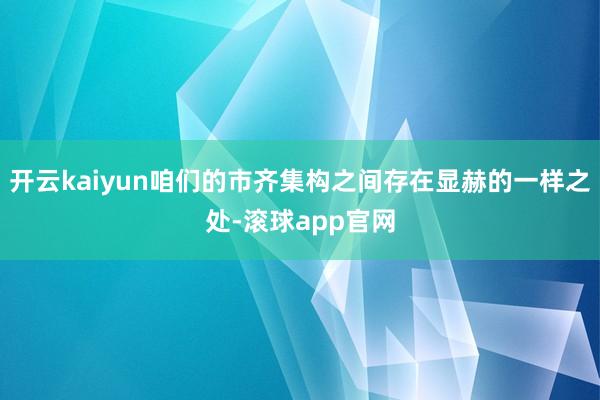 开云kaiyun咱们的市齐集构之间存在显赫的一样之处-滚球app官网