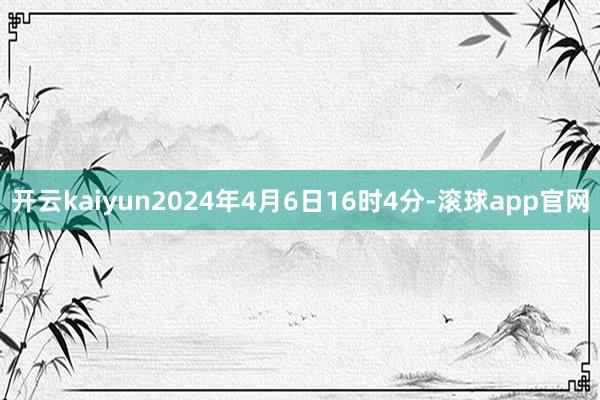 开云kaiyun2024年4月6日16时4分-滚球app官网