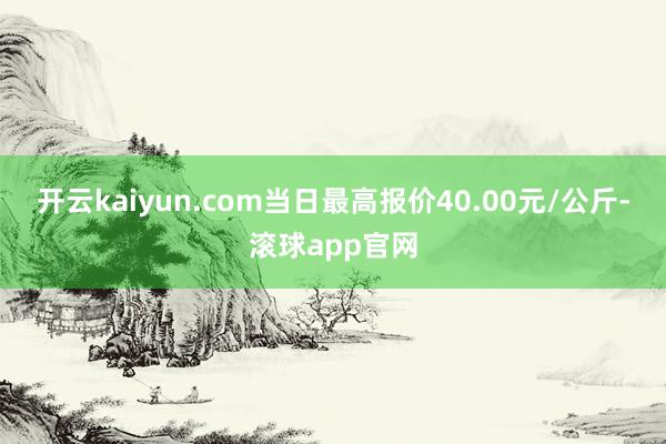 开云kaiyun.com当日最高报价40.00元/公斤-滚球app官网