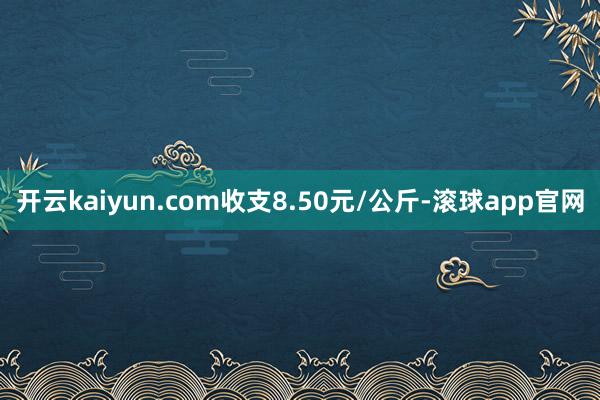 开云kaiyun.com收支8.50元/公斤-滚球app官网