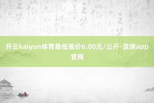 开云kaiyun体育最低报价6.00元/公斤-滚球app官网