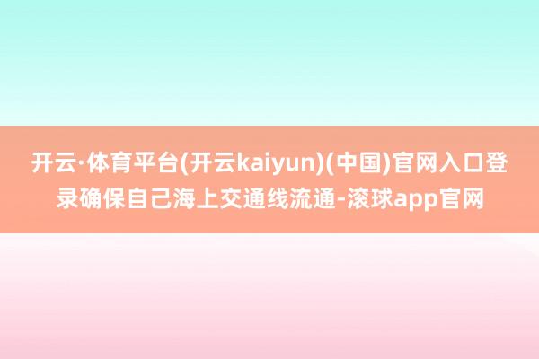 开云·体育平台(开云kaiyun)(中国)官网入口登录确保自己海上交通线流通-滚球app官网