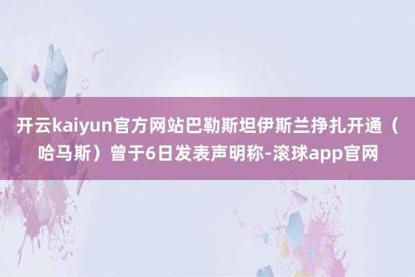 开云kaiyun官方网站巴勒斯坦伊斯兰挣扎开通（哈马斯）曾于6日发表声明称-滚球app官网