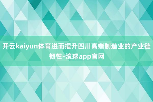 开云kaiyun体育进而擢升四川高端制造业的产业链韧性-滚球app官网