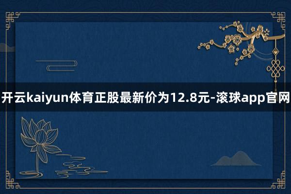 开云kaiyun体育正股最新价为12.8元-滚球app官网