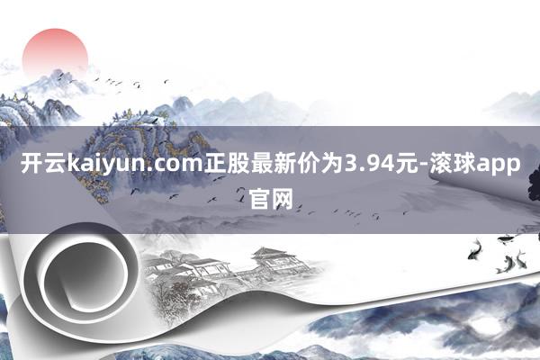 开云kaiyun.com正股最新价为3.94元-滚球app官网