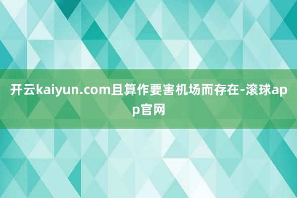 开云kaiyun.com且算作要害机场而存在-滚球app官网