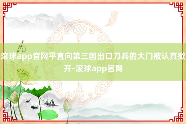 滚球app官网平直向第三国出口刀兵的大门被认真掀开-滚球app官网