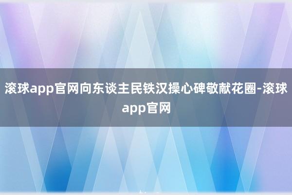 滚球app官网向东谈主民铁汉操心碑敬献花圈-滚球app官网