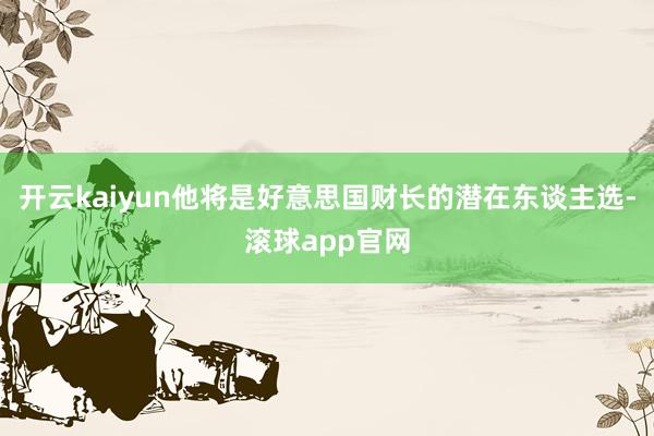 开云kaiyun他将是好意思国财长的潜在东谈主选-滚球app官网