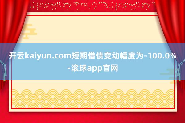 开云kaiyun.com短期借债变动幅度为-100.0%-滚球app官网