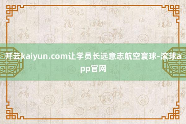 开云kaiyun.com让学员长远意志航空寰球-滚球app官网