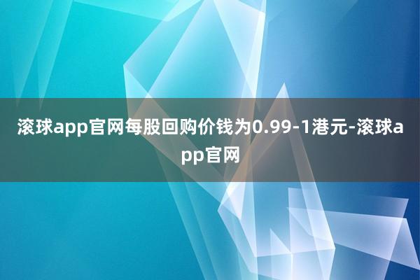 滚球app官网每股回购价钱为0.99-1港元-滚球app官网