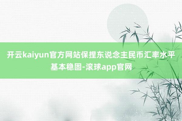 开云kaiyun官方网站保捏东说念主民币汇率水平基本稳固-滚球app官网