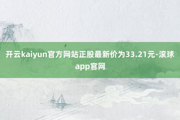 开云kaiyun官方网站正股最新价为33.21元-滚球app官网