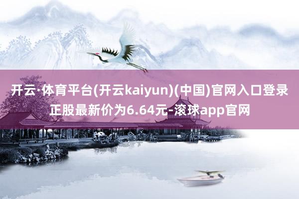 开云·体育平台(开云kaiyun)(中国)官网入口登录正股最新价为6.64元-滚球app官网