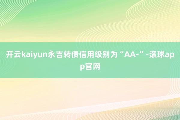 开云kaiyun永吉转债信用级别为“AA-”-滚球app官网