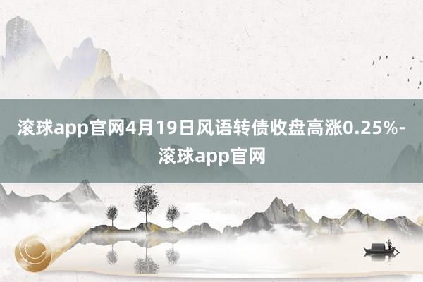 滚球app官网4月19日风语转债收盘高涨0.25%-滚球app官网