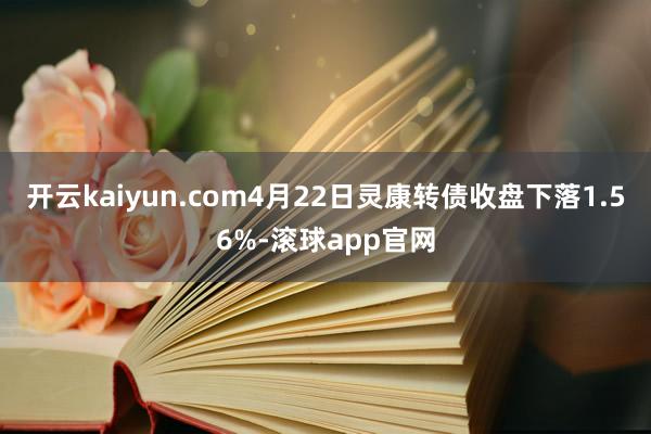 开云kaiyun.com4月22日灵康转债收盘下落1.56%-滚球app官网