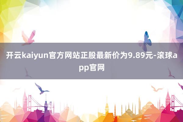 开云kaiyun官方网站正股最新价为9.89元-滚球app官网