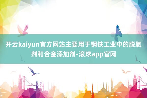 开云kaiyun官方网站主要用于钢铁工业中的脱氧剂和合金添加剂-滚球app官网