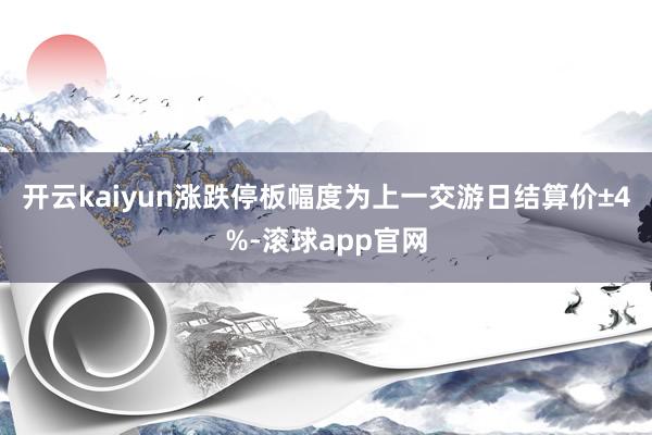 开云kaiyun涨跌停板幅度为上一交游日结算价±4%-滚球app官网