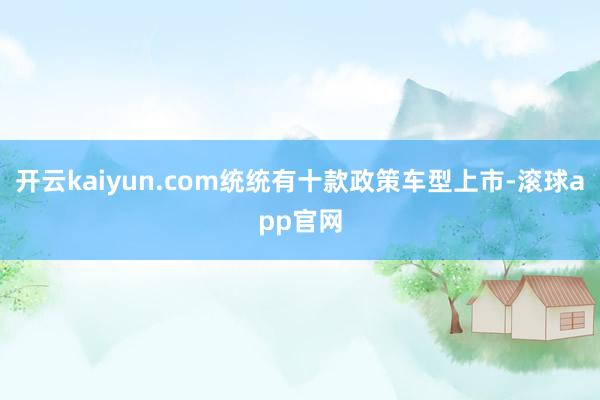 开云kaiyun.com统统有十款政策车型上市-滚球app官网