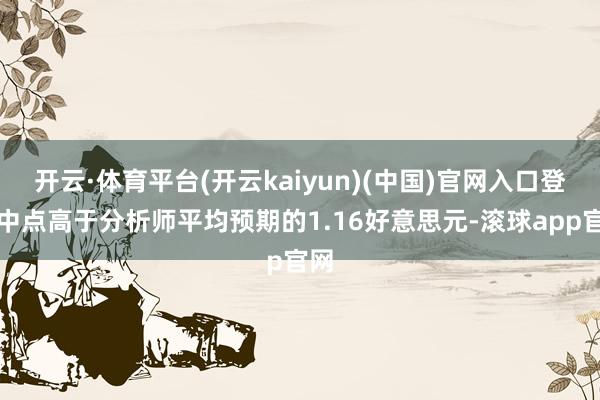 开云·体育平台(开云kaiyun)(中国)官网入口登录中点高于分析师平均预期的1.16好意思元-滚球app官网