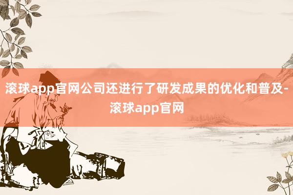 滚球app官网公司还进行了研发成果的优化和普及-滚球app官网