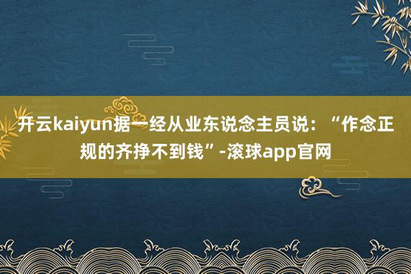 开云kaiyun据一经从业东说念主员说：“作念正规的齐挣不到钱”-滚球app官网