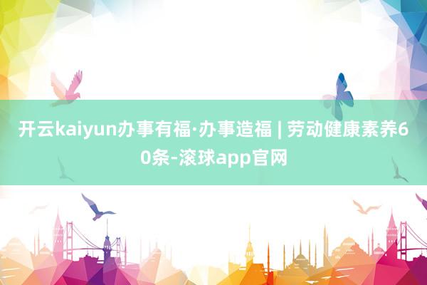 开云kaiyun办事有福·办事造福 | 劳动健康素养60条-滚球app官网