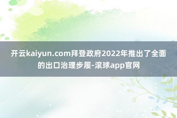 开云kaiyun.com拜登政府2022年推出了全面的出口治理步履-滚球app官网