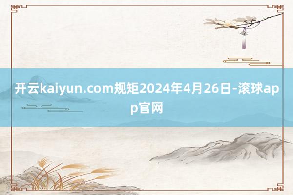 开云kaiyun.com规矩2024年4月26日-滚球app官网