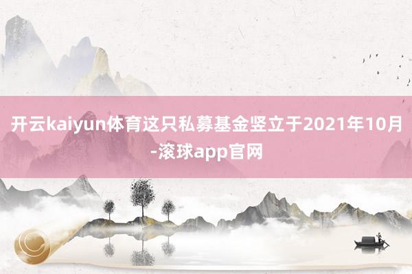 开云kaiyun体育这只私募基金竖立于2021年10月-滚球app官网