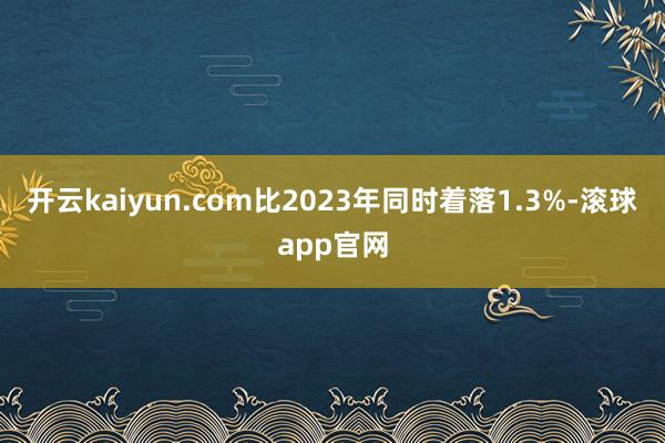 开云kaiyun.com比2023年同时着落1.3%-滚球app官网